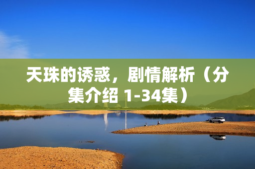 天珠的诱惑，剧情解析（分集介绍 1-34集）