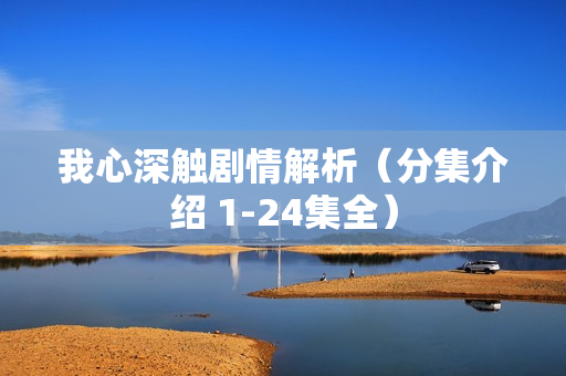 我心深触剧情解析(分集介绍 1-24集全) 我心深触剧情解析(分集介绍 1-24集全)