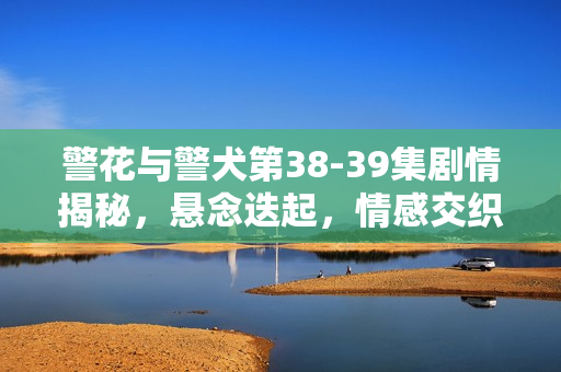 警花与警犬第38-39集剧情揭秘，悬念迭起，情感交织