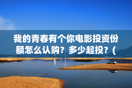 我的青春有个你电影投资份额怎么认购？多少起投？(我的青春有个你免费播放)