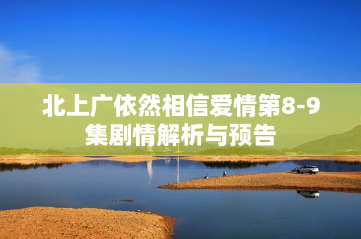 北上广依然相信爱情第8-9集剧情解析与预告