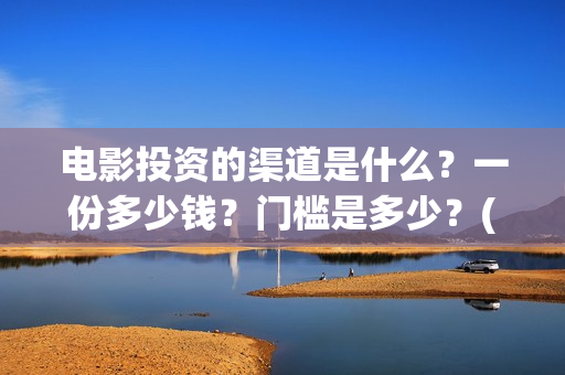 电影投资的渠道是什么？一份多少钱？门槛是多少？(电影投资的渠道有哪些)