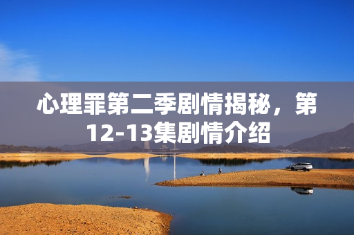 心理罪第二季剧情揭秘，第12-13集剧情介绍