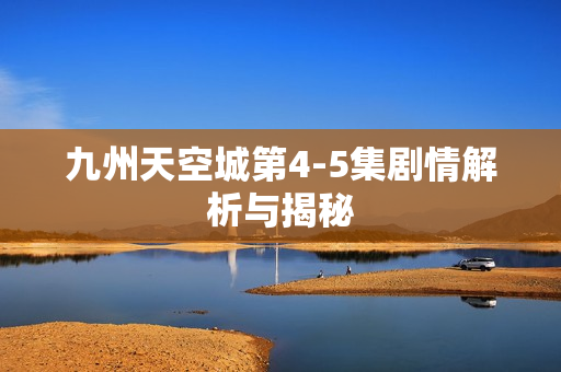 九州天空城第4-5集剧情解析与揭秘