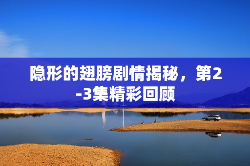 隐形的翅膀剧情揭秘，第2-3集精彩回顾