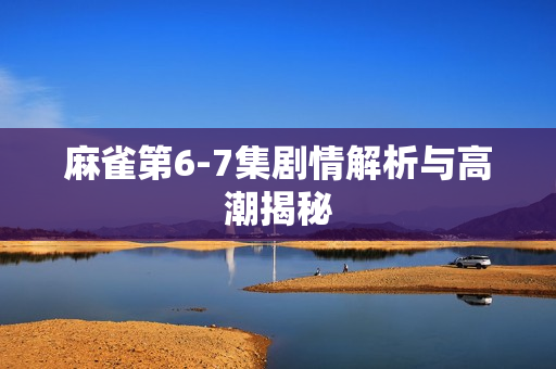 麻雀第6-7集剧情解析与高潮揭秘