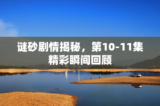 谜砂剧情揭秘，第10-11集精彩瞬间回顾