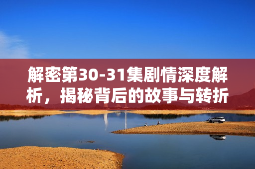 解密第30-31集剧情深度解析，揭秘背后的故事与转折