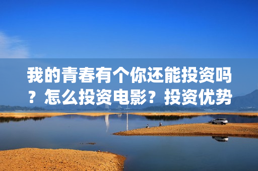 我的青春有个你还能投资吗？怎么投资电影？投资优势在哪？(我的青春有个你电影免费观看)