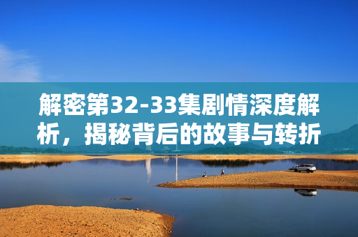 解密第32-33集剧情深度解析，揭秘背后的故事与转折