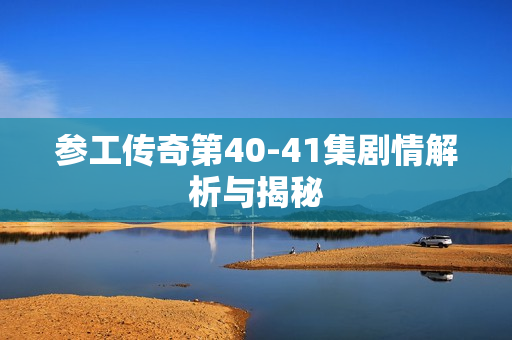 参工传奇第40-41集剧情解析与揭秘