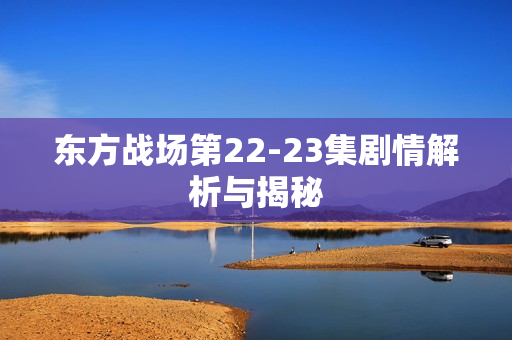东方战场第22-23集剧情解析与揭秘