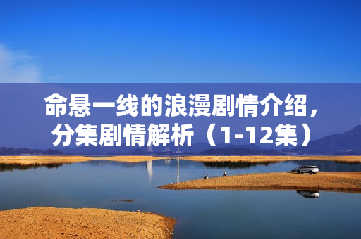 命悬一线的浪漫剧情介绍，分集剧情解析（1-12集）