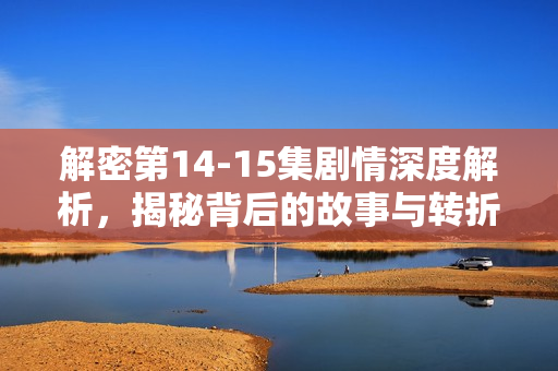 解密第14-15集剧情深度解析，揭秘背后的故事与转折