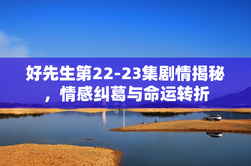 好先生第22-23集剧情揭秘，情感纠葛与命运转折