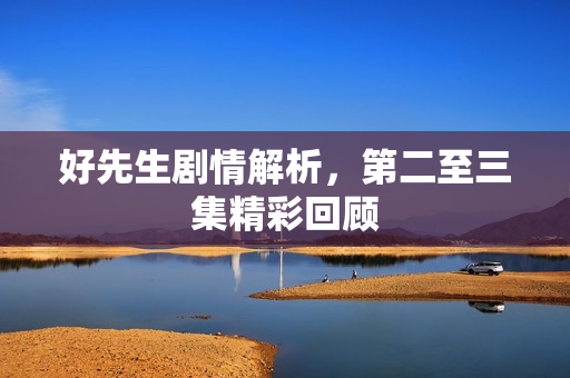 好先生剧情解析，第二至三集精彩回顾