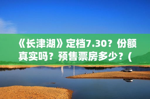 《长津湖》定档7.30？份额真实吗？预售票房多少？(长津湖定档8.12)