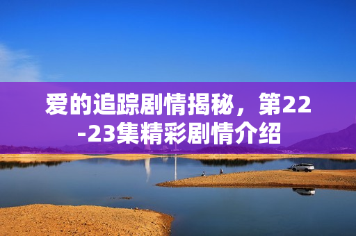 爱的追踪剧情揭秘，第22-23集精彩剧情介绍