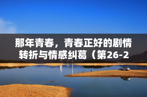 那年青春，青春正好的剧情转折与情感纠葛（第26-27集剧情介绍）