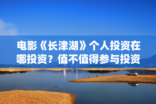 电影《长津湖》个人投资在哪投资？值不值得参与投资？(电影长津湖演员表)