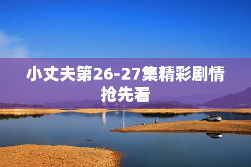 小丈夫第26-27集精彩剧情抢先看