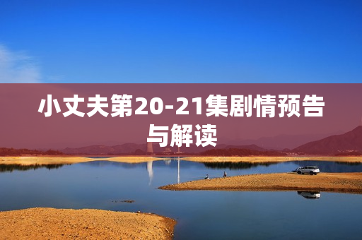 小丈夫第20-21集剧情预告与解读