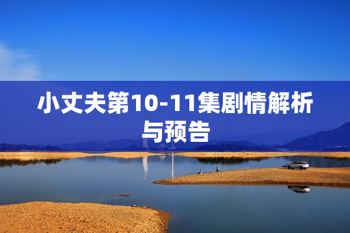 小丈夫第10-11集剧情解析与预告