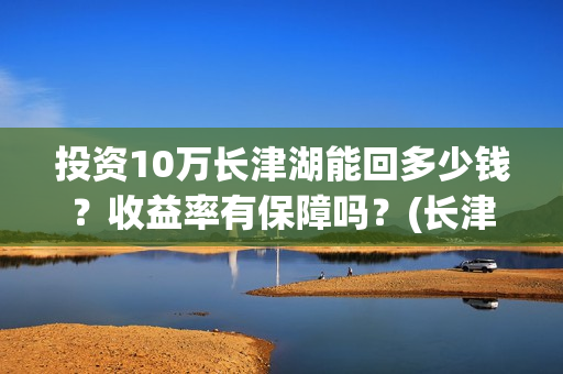 投资10万长津湖能回多少钱？收益率有保障吗？(长津湖真实投资成本)