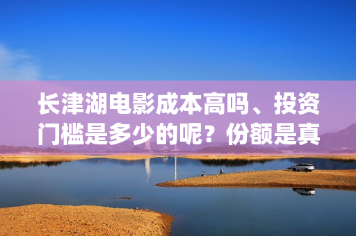 长津湖电影成本高吗、投资门槛是多少的呢？份额是真实的吗？(长津湖影片成本)