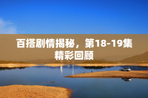 百搭剧情揭秘，第18-19集精彩回顾