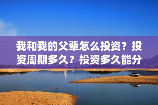 我和我的父辈怎么投资？投资周期多久？投资多久能分红？(我和我的父辈啥意思)