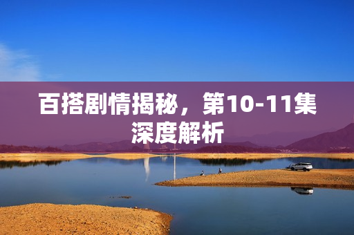 百搭剧情揭秘，第10-11集深度解析