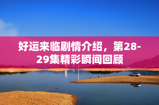 好运来临剧情介绍，第28-29集精彩瞬间回顾