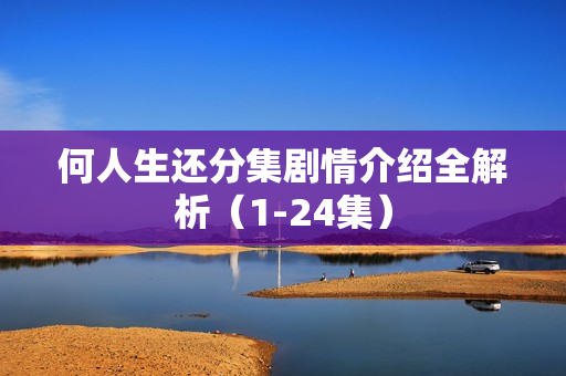 何人生还分集剧情介绍全解析（1-24集）