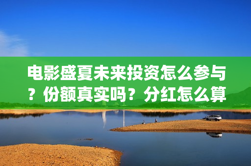 电影盛夏未来投资怎么参与？份额真实吗？分红怎么算？(电影盛夏未来投资)