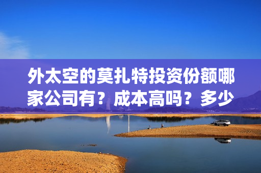 外太空的莫扎特投资份额哪家公司有？成本高吗？多少票房能回本？(外太空的莫扎特 电影)