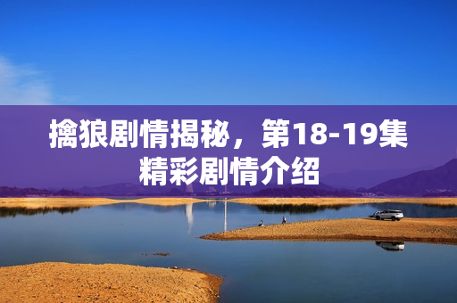 擒狼剧情揭秘，第18-19集精彩剧情介绍