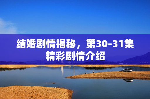 结婚剧情揭秘，第30-31集精彩剧情介绍