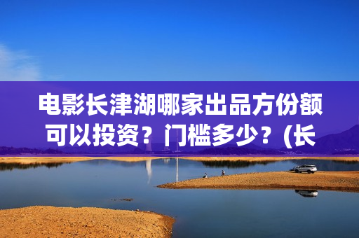电影长津湖哪家出品方份额可以投资？门槛多少？(长津湖电影值得一看)