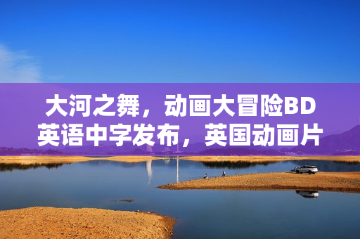 大河之舞，动画大冒险BD英语中字发布，英国动画片新经典