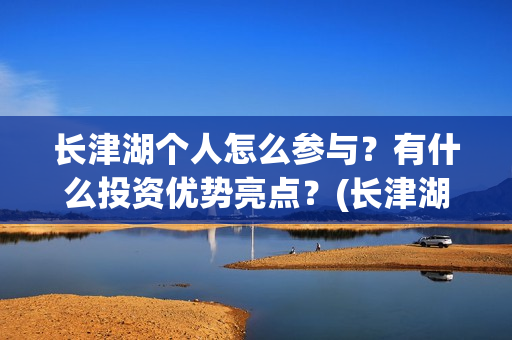 长津湖个人怎么参与？有什么投资优势亮点？(长津湖这么长)