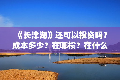 《长津湖》还可以投资吗？成本多少？在哪投？在什么渠道途径投？(长津湖写的啥)