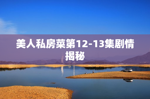 美人私房菜第12-13集剧情揭秘