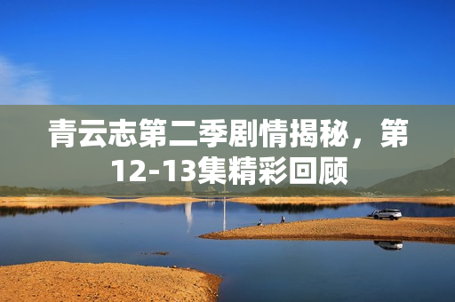 青云志第二季剧情揭秘，第12-13集精彩回顾