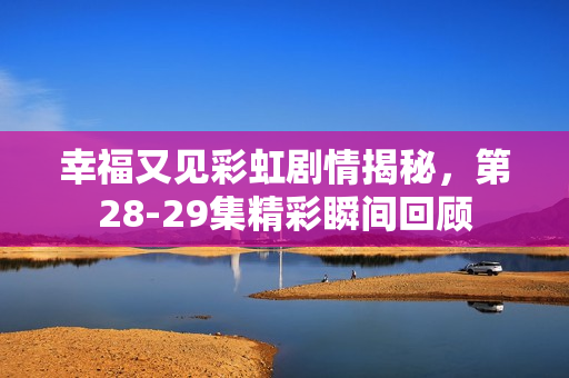 幸福又见彩虹剧情揭秘，第28-29集精彩瞬间回顾