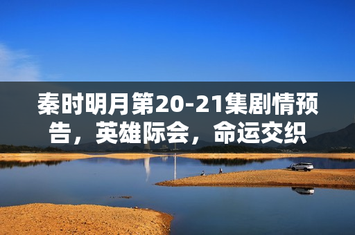 秦时明月第20-21集剧情预告，英雄际会，命运交织
