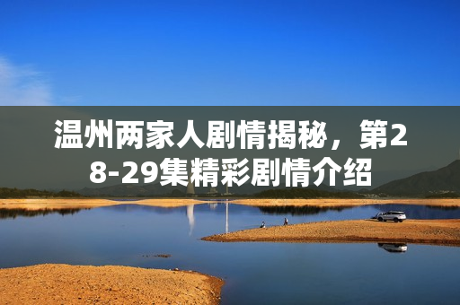 温州两家人剧情揭秘，第28-29集精彩剧情介绍