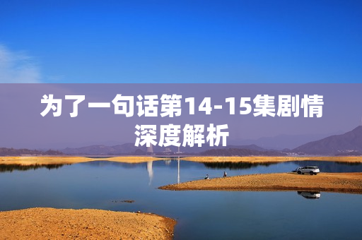 为了一句话第14-15集剧情深度解析