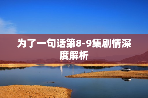 为了一句话第8-9集剧情深度解析