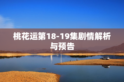 桃花运第18-19集剧情解析与预告